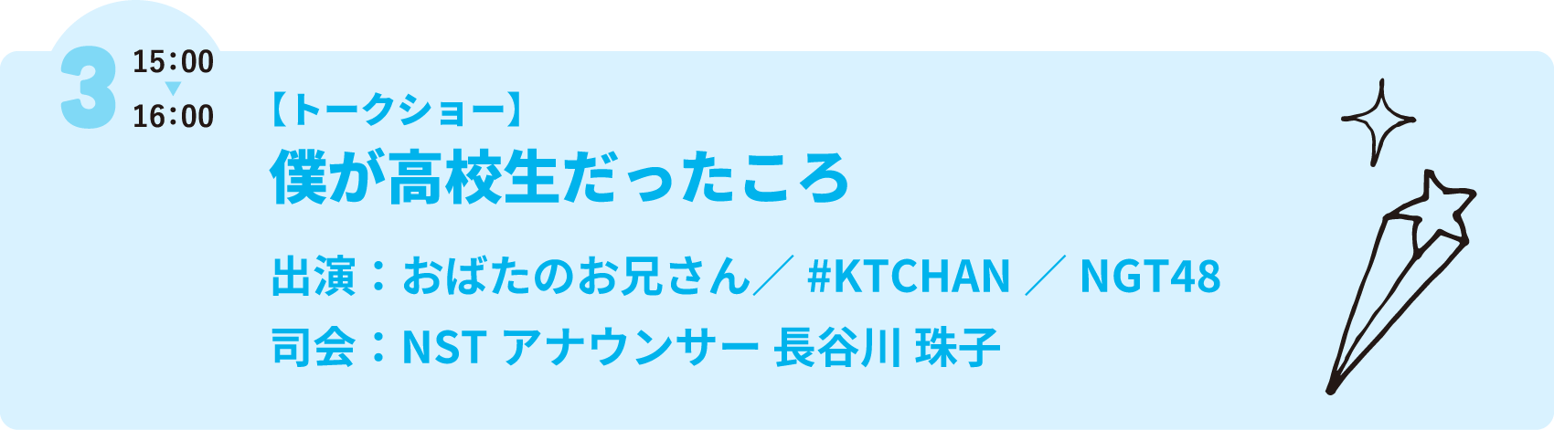 【トークショー】僕が高校生だったころ　出演：おばたのお兄さん／#KTCHAN／NGT48　司会：NSTアナウンサー 長谷川 珠子